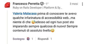 Commento di Francesco Perretta su LinkedIn: "Prima di conoscere te avevo qualche infarinatura di accessibilità web, ma niente id che. adesso ad ogni tuo post sto imparando qualcosa di nuovo! Sempre contenuti di assoluto livello!"